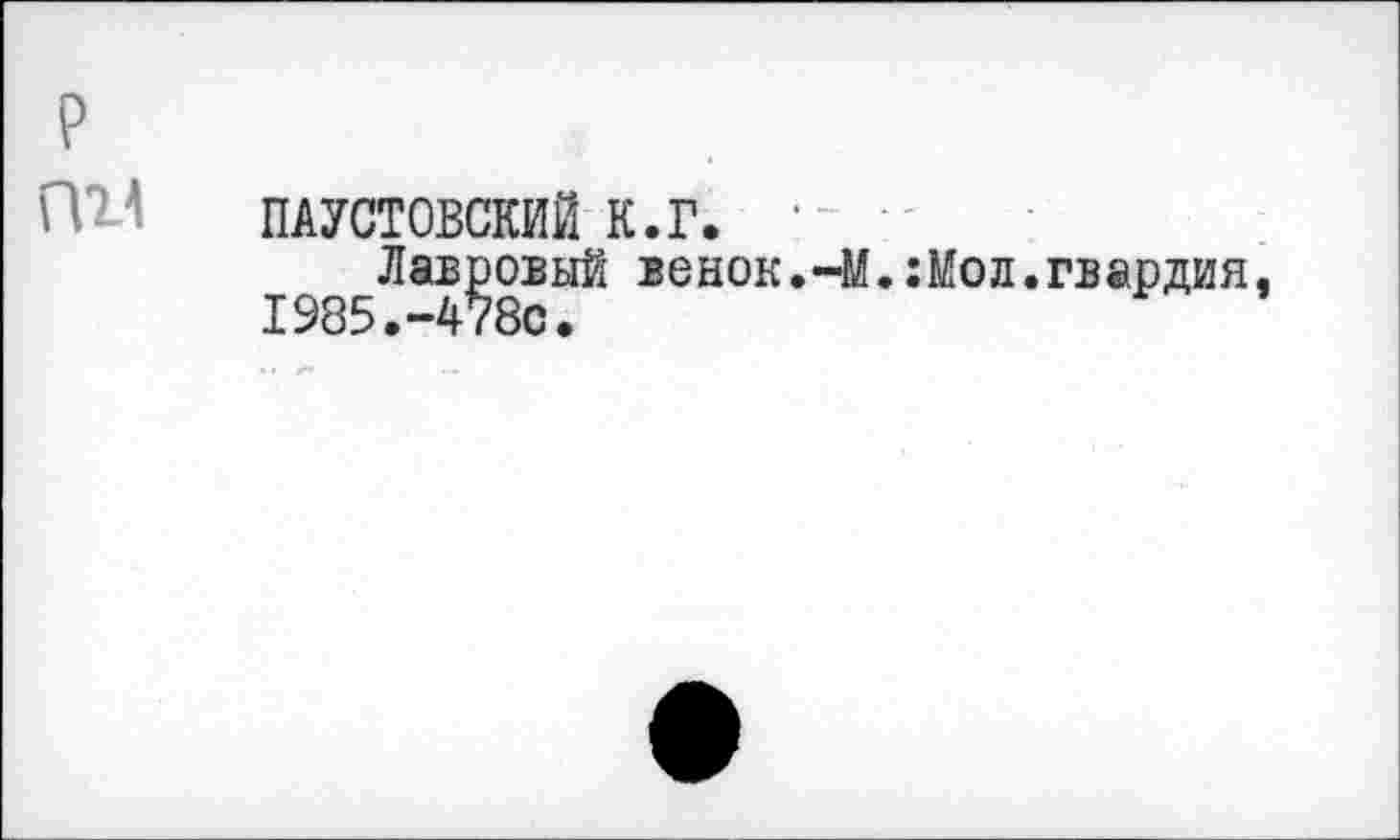 ﻿
ПАУСТОВСКИЙ К.Г. •
Лавровый венок.-М.:Мол.гвардия, 1985.-478с.